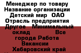 Менеджер по товару › Название организации ­ Детский мир, ОАО › Отрасль предприятия ­ Другое › Минимальный оклад ­ 30 000 - Все города Работа » Вакансии   . Хабаровский край,Комсомольск-на-Амуре г.